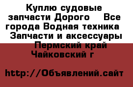 Куплю судовые запчасти Дорого! - Все города Водная техника » Запчасти и аксессуары   . Пермский край,Чайковский г.